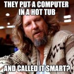 That's not what it was called when I did it | THEY PUT A COMPUTER 
IN A HOT TUB; AND CALLED IT SMART? | image tagged in memes,confused lebowski | made w/ Imgflip meme maker