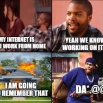 Bye Felicia Fire Starter | YOU KNOW MY INTERNET IS NOT WORKING & I WORK FROM HOME; YEAH WE KNOW & WE ARE WORKING ON IT BYE FELICIA; I AM GOING TO REMEMBER THAT; DA*.@@@M | image tagged in bye felicia fire starter,bye felicia,ice cube,yay it's friday,fire starter | made w/ Imgflip meme maker