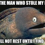 bad joke eel | TO THE MAN WHO STOLE MY BED; I WILL NOT REST UNTIL I FIND YOU | image tagged in bad joke eel | made w/ Imgflip meme maker
