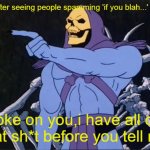 why do people belive it ? | me after seeing people spamming 'if you blah...' again; joke on you,i have all of that sh*t before you tell me | image tagged in jokes on you i m into that shit | made w/ Imgflip meme maker