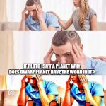 Hmmmmmmm | IF PLUTO ISN'T A PLANET WHY DOES DWARF PLANET HAVE THE WORD IN IT? | image tagged in honey tell me what's wrong | made w/ Imgflip meme maker