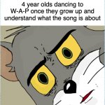 Either this, or they will double down on it | 4 year olds dancing to W-A-P once they grow up and understand what the song is about | image tagged in unsettled tom,wap | made w/ Imgflip meme maker