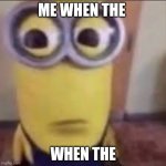 Me when the when the | ME WHEN THE; WHEN THE | image tagged in goofy ahh minion | made w/ Imgflip meme maker