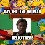 Kenobi episode 6 be like | SAY THE LINE OBIWAN HELLO THERE WATCHERS OF EPISODE 6 OF KENOBI BE LIKE: | image tagged in say the line bart simpsons,obi wan kenobi,obiwan,hello there,kenobi | made w/ Imgflip meme maker