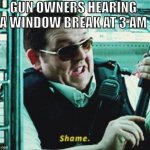 Gun owners be like | GUN OWNERS HEARING A WINDOW BREAK AT 3 AM | image tagged in shame | made w/ Imgflip meme maker