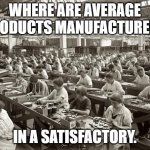 Satisfactory Products | WHERE ARE AVERAGE PRODUCTS MANUFACTURED? IN A SATISFACTORY. | image tagged in factory workers,factory,average,products | made w/ Imgflip meme maker