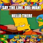 Say the line, Obi-Wan | SAY THE LINE, OBI-WAN! HELLO THERE | image tagged in say the line bart simpsons | made w/ Imgflip meme maker