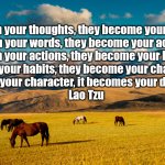 watch your thoughts | “Watch your thoughts, they become your words; 

watch your words, they become your actions; 

watch your actions, they become your habits; 

watch your habits, they become your character; 

watch your character, it becomes your destiny.”

 Lao Tzu | image tagged in horses pasture | made w/ Imgflip meme maker