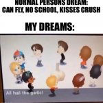 All hail the garlic | NORMAL PERSONS DREAM:
CAN FLY, NO SCHOOL, KISSES CRUSH; MY DREAMS: | image tagged in all hail the garlic,garlic,dreams,pog | made w/ Imgflip meme maker