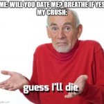 forever alone | ME: WILL YOU DATE ME? BREATHE IF YES
MY CRUSH: | image tagged in guess ill die,ugly | made w/ Imgflip meme maker