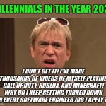 Warning. Business job skills are not the same thing as your hobby Millennials. | MILLENNIALS IN THE YEAR 2035; I DON'T GET IT! I'VE MADE THOUSANDS OF VIDEOS OF MYSELF PLAYING CALL OF DUTY, ROBLOX, AND MINECRAFT! WHY DO I KEEP GETTING TURNED DOWN FOR EVERY SOFTWARE ENGINEER JOB I APPLY TO? | image tagged in millennials,skills,job interview,expectation vs reality,lazy,common sense | made w/ Imgflip meme maker