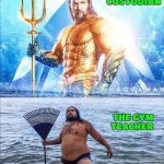 It’s the literal opposite of what it should be | THE CUSTODIAN; THE GYM TEACHER | image tagged in high quality vs low quality aquaman,memes,funny,gym,custodian,true story | made w/ Imgflip meme maker