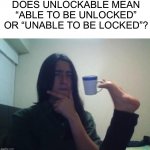 Hmmmm | DOES UNLOCKABLE MEAN “ABLE TO BE UNLOCKED” OR “UNABLE TO BE LOCKED”? | image tagged in hmmmm,memes,funny,unlockable,what the heck,riddle | made w/ Imgflip meme maker