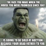 Yep. | THE FACE YOU MAKE WHEN THE HOUSE YOU WERE PROMISED SINCE 1987; IS GOING TO BE SOLD AT AUCTION BECAUSE YOUR DEAD FATHER F'D YOU. | image tagged in raging hulk | made w/ Imgflip meme maker