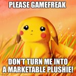 Please don’t! | PLEASE GAMEFREAK DON’T TURN ME INTO A MARKETABLE PLUSHIE! | image tagged in sad pikachu,pokemon | made w/ Imgflip meme maker