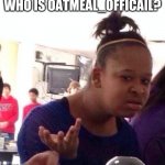 who is this person and why people hate them? | WHO IS OATMEAL_OFFICIAL? | image tagged in memes,black girl wat | made w/ Imgflip meme maker