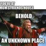 Behold | WHEN YOU’RE AT YOUR MOM’S FRIENDS HOUSE; BEHOLD; AN UNKNOWN PLACE | image tagged in behold | made w/ Imgflip meme maker