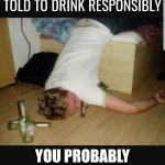No One Should Have To Tell You *.* Not To Be Stupid | IF YOU HAVE TO BE TOLD TO DRINK RESPONSIBLY; YOU PROBABLY SHOULDN'T DRINK | image tagged in alcohol,memes,alcoholic,use the thinking side of your head,don't be stupid,alcoholism | made w/ Imgflip meme maker