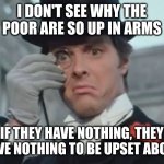 Sure you have no savings or healthcare, but you'll never know the misery of figuring out ways to avoid paying taxes | I DON'T SEE WHY THE POOR ARE SO UP IN ARMS; IF THEY HAVE NOTHING, THEY HAVE NOTHING TO BE UPSET ABOUT | image tagged in monocle outrage | made w/ Imgflip meme maker