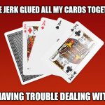 Dad At The Poker Game | SOME JERK GLUED ALL MY CARDS TOGETHER. I'M HAVING TROUBLE DEALING WITH IT. | image tagged in playing cards,pun,dad joke,poker hand | made w/ Imgflip meme maker
