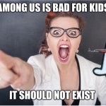 Angry Karen | AMONG US IS BAD FOR KIDS; IT SHOULD NOT EXIST | image tagged in angry karen | made w/ Imgflip meme maker