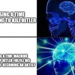 A little kindness goes a long way. | USING A TIME MACHINE TO KILL HITLER USING A TIME MACHINE TO HELP HITLER FULFILL HIS DREAMS OF BECOMING AN ARTIST | image tagged in expanding brain two frames,hitler,artist,time travel | made w/ Imgflip meme maker