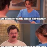 tik tok is a mental illness | ANY HISTORY OF MENTAL ILLNESS IN YOU FAMILY? MY COUSIN MAKES CRINGEY SHORT VIDS | image tagged in ron swanson mental health,tiktok | made w/ Imgflip meme maker