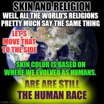 We Are The Human Race | SKIN AND RELIGION; WELL, ALL THE WORLD'S RELIGIONS PRETTY MUCH SAY THE SAME THING; LET'S MOVE THAT TO THE SIDE; SKIN COLOR IS BASED ON WHERE WE EVOLVED AS HUMANS. ARE ARE STILL THE HUMAN RACE | image tagged in human race,i love you | made w/ Imgflip meme maker