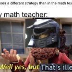 Well yes but no one cares that it’s illegal | Me: does a different strategy than in the math textbook; My math teacher: | image tagged in well yes but thats illegal | made w/ Imgflip meme maker