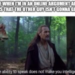 this is true tho | ME WHEN I'M IN AN ONLINE ARGUMENT AND KNOWS THAT THE OTHER GUY ISN'T GONNA GIVE UP: | image tagged in the ability to speak does not make you intelligent | made w/ Imgflip meme maker