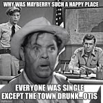 Otis my man | WHY WAS MAYBERRY SUCH A HAPPY PLACE; EVERYONE WAS SINGLE EXCEPT THE TOWN DRUNK…OTIS | image tagged in otis married,menes,funny,happy,otid | made w/ Imgflip meme maker
