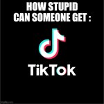 How Stupid Can Someone Get :  TikTok | HOW STUPID CAN SOMEONE GET : | image tagged in tiktok logo,tiktok,tik tok,stupid people,duhhh dumbass,memes | made w/ Imgflip meme maker