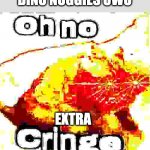 did i already post something today? | "DINO NUGGIES UWU"; EXTRA | image tagged in oh no super cringe | made w/ Imgflip meme maker