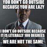 We are not the same meme format | YOU DON'T GO OUTSIDE BECAUSE YOU ARE LAZY; I DON'T GO OUTSIDE BECAUSE IT IS LITERALLY 100 DEGREES; WE ARE NOT THE SAME | image tagged in we are not the same meme format | made w/ Imgflip meme maker