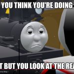 Thomas | WHEN YOU THINK YOU'RE DOING GOOD; ON A TEST BUT YOU LOOK AT THE REAL SCORE | image tagged in thomas | made w/ Imgflip meme maker