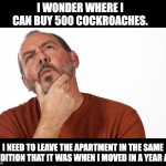 Apartment | I WONDER WHERE I CAN BUY 500 COCKROACHES. I NEED TO LEAVE THE APARTMENT IN THE SAME CONDITION THAT IT WAS WHEN I MOVED IN A YEAR AGO. | image tagged in hmmm | made w/ Imgflip meme maker