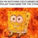 It's because his are better than mine tbh | ME WHEN I'M WATCHING ICEU'S MEMES BECOME MORE POPULAR THAN MINE FOR THE 2769483 TIME: | image tagged in spongebob in flames,memes,funny,unfunny,ouch | made w/ Imgflip meme maker