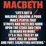 Macbeth | “LIFE’S BUT A WALKING SHADOW, A POOR MAN’S PLAYER THAT STRUTS AND FRETS HIS HOUR UPON THE STAGE AND THEN IS HEARD NO MORE. 
 IT’S A TALE TOLD BY AN IDIOT, FULL OF SOUND AND FURY, SIGNIFYING NOTHING.” | image tagged in macbeth | made w/ Imgflip meme maker