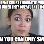 Crazy Alexandria Ocasio-Cortez | THE SUPREME COURT ELIMINATED YOUR RIGHT TO CHOOSE WHEN THEY OVERTURNED ROE V WADE.. NOW YOU CAN ONLY SWIM! | image tagged in crazy alexandria ocasio-cortez | made w/ Imgflip meme maker