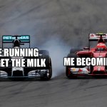 Because dads never come back with the milk | ME RUNNING TO GET THE MILK; ME BECOMING A DAD | image tagged in racing | made w/ Imgflip meme maker