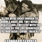 Leonhard Seppala and his dog, Togo, on whom the the Disney movie was based. | “IF YOU WERE LUCKY ENOUGH TO
KNOW A GREAT ONE, THEY NEVER
REALLY LEAVE. THEY STAY WITH YOU
AS LONG AS YOU LIVE. HARNESSED
TO YOUR HEART, GIVING THEIR ALL.”; LEONHARD SEPPALA | image tagged in leonard seppala,togo,siberian husky | made w/ Imgflip meme maker