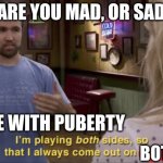 Puberty be Like | ARE YOU MAD, OR SAD; ME WITH PUBERTY; BOTTOM | image tagged in i play both sides | made w/ Imgflip meme maker