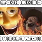 Satanic woody (no spacing) | MY SISTER LOVES DOGS SO I TOLD HER TO WATCH JOJO | image tagged in satanic woody no spacing,jojo's bizarre adventure,jojo meme | made w/ Imgflip meme maker
