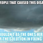 Solution storms sunny rain clouds | THE PEOPLE THAT CAUSED THIS DISASTER; SHOULDN’T BE THE ONES HIRED FOR THE SOLUTION IN FIXING IT! | image tagged in clouds two weathers | made w/ Imgflip meme maker