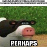 Thank you so much for getting one of my memes to the top spot of imgflip I will always remember it. | WHEN THE FBI BREAKS INTO MY HOUSE AND ASKS IF I HAVE 36 STOLEN COPIES OF MINECRAFT HANDBOOKS | image tagged in perhaps cow | made w/ Imgflip meme maker