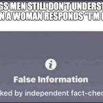 When a woman says "I'm fine" | THINGS MEN STILL DON'T UNDERSTAND:
WHEN A WOMAN RESPONDS "I'M FINE" | image tagged in false information checked by independent fact-checkers | made w/ Imgflip meme maker