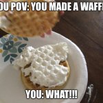 You make a waffle | YOU POV: YOU MADE A WAFFLE; YOU: WHAT!!! | image tagged in crazy waffle | made w/ Imgflip meme maker
