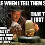 Indiana jones idol | PEOPLE WHEN I TELL THEM STUFF:; THAT THING I JUST SAID; THAT THING I JUST SAID BUT REPHRASED IN THEIR OWN WORDS AFTER TELLING ME 'NOPE' | image tagged in indiana jones idol | made w/ Imgflip meme maker