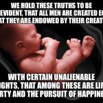 Right to Life | WE HOLD THESE TRUTHS TO BE SELF-EVIDENT, THAT ALL MEN ARE CREATED EQUAL, THAT THEY ARE ENDOWED BY THEIR CREATOR; WITH CERTAIN UNALIENABLE RIGHTS, THAT AMONG THESE ARE LIFE, LIBERTY AND THE PURSUIT OF HAPPINESS. | image tagged in baby in womb,abortion | made w/ Imgflip meme maker