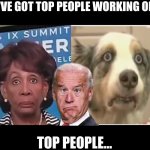Top People | WE'VE GOT TOP PEOPLE WORKING ON IT; TOP PEOPLE... | image tagged in maxine waters stare | made w/ Imgflip meme maker